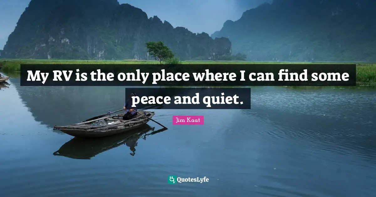 My RV is the only place where I can find some peace and quiet.