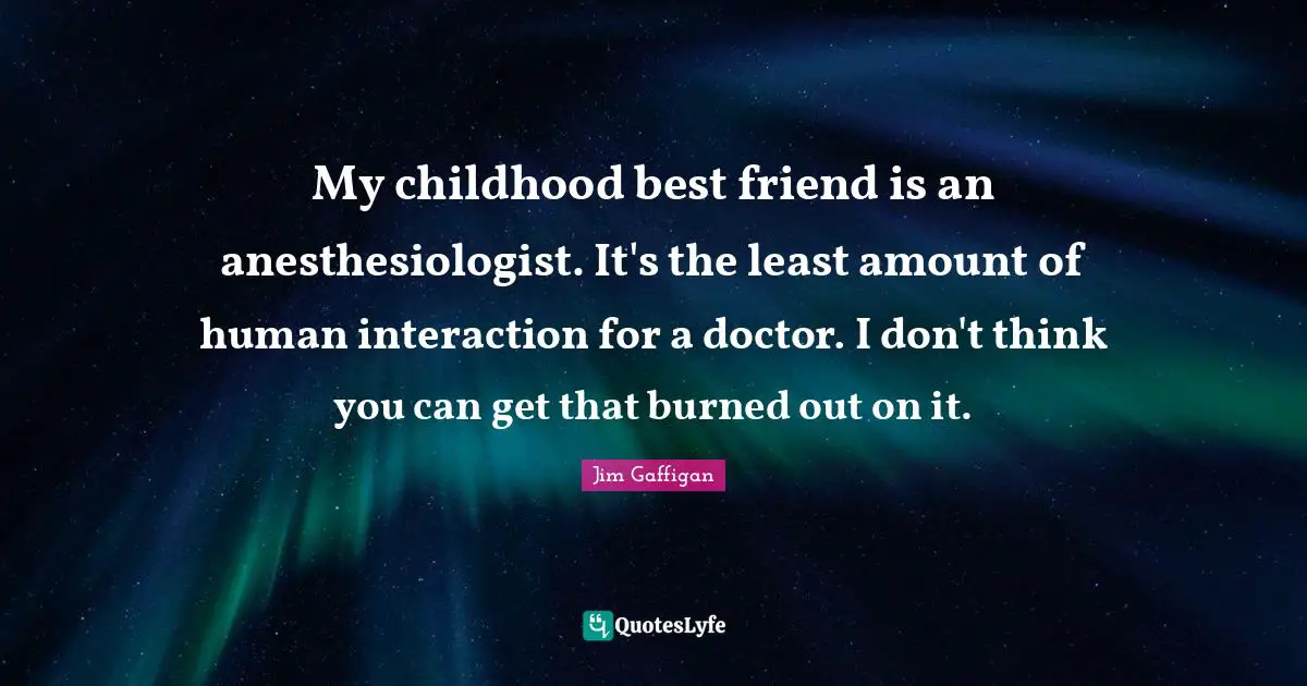 Interaction Quotes: "My childhood best friend is an anesthesiologist. It's the least amount of human interaction for a doctor. I don't think you can get that burned out on it."
