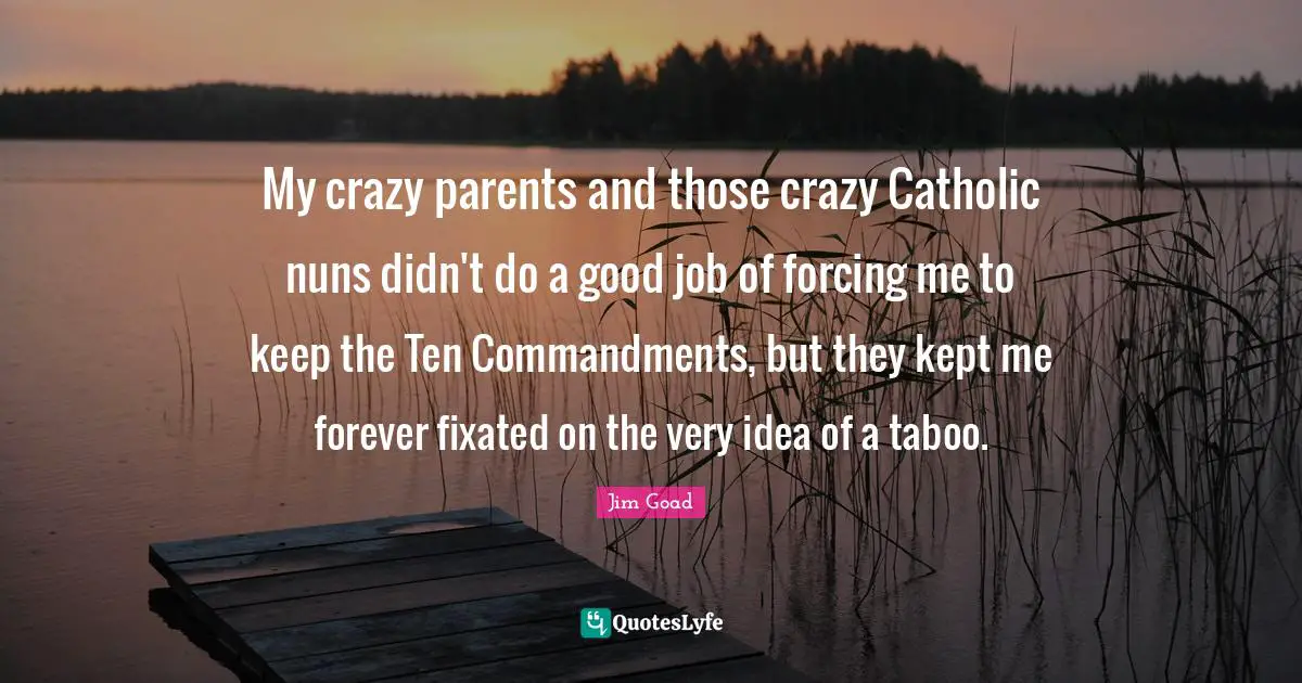 My crazy parents and those crazy Catholic nuns didn't do a good job of forcing me to keep the Ten Commandments, but they kept me forever fixated on the very idea of a taboo.