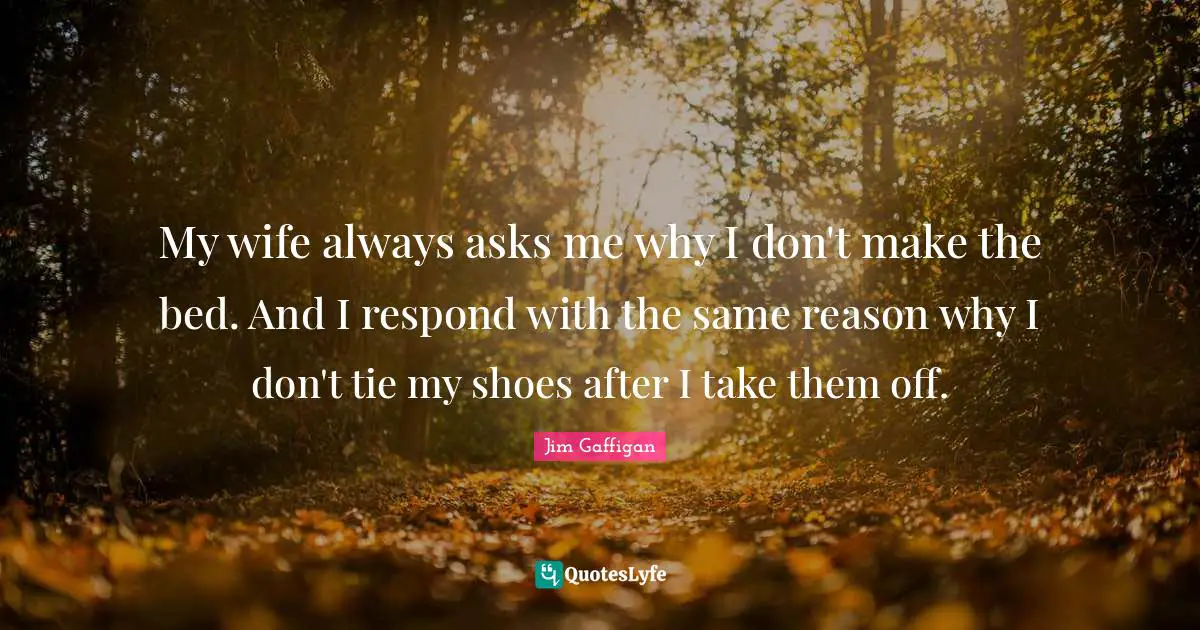 Jim Gaffigan Quotes: My wife always asks me why I don't make the bed. And I respond with the same reason why I don't tie my shoes after I take them off.