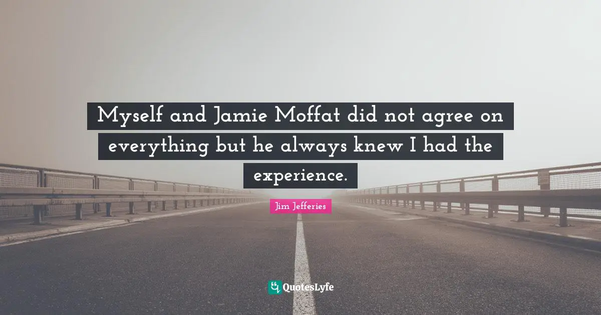 Myself and Jamie Moffat did not agree on everything but he always knew I had the experience.
