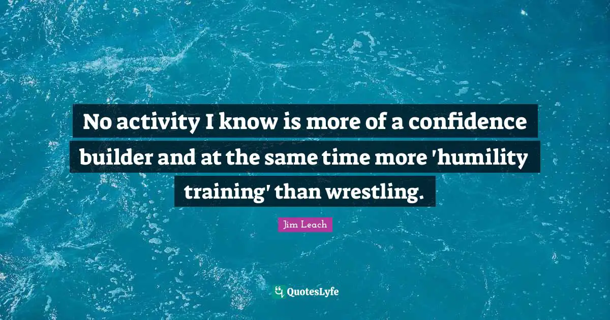 No activity I know is more of a confidence builder and at the same time more 'humility training' than wrestling.
