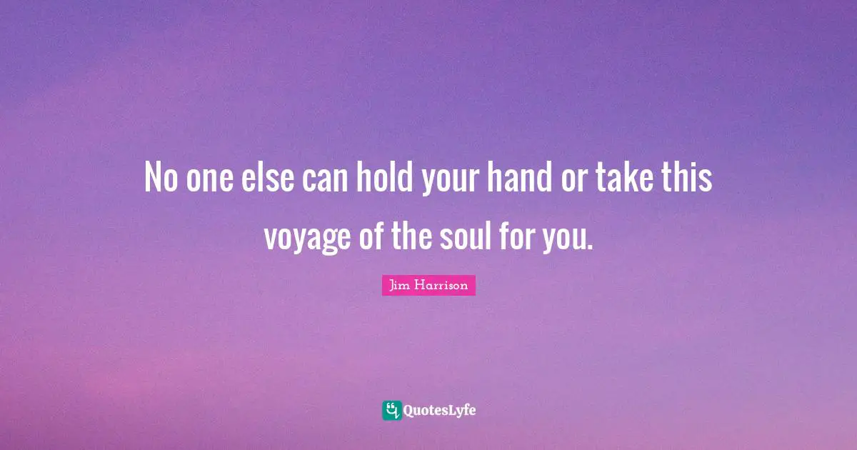 Jim Harrison Quotes: "No one else can hold your hand or take this voyage of the soul for you."