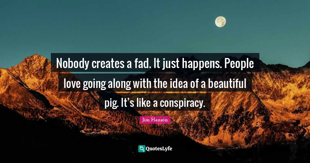 Conspiracy Quotes: "Nobody creates a fad. It just happens. People love going along with the idea of a beautiful pig. It’s like a conspiracy."