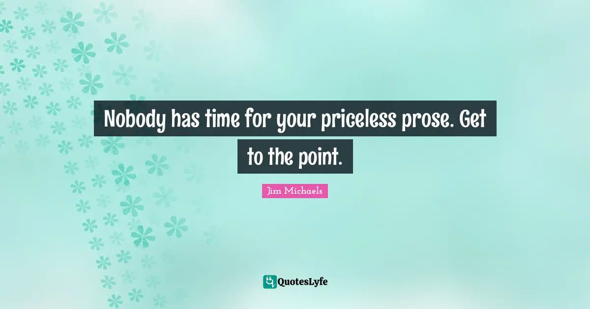 Nobody has time for your priceless prose. Get to the point.