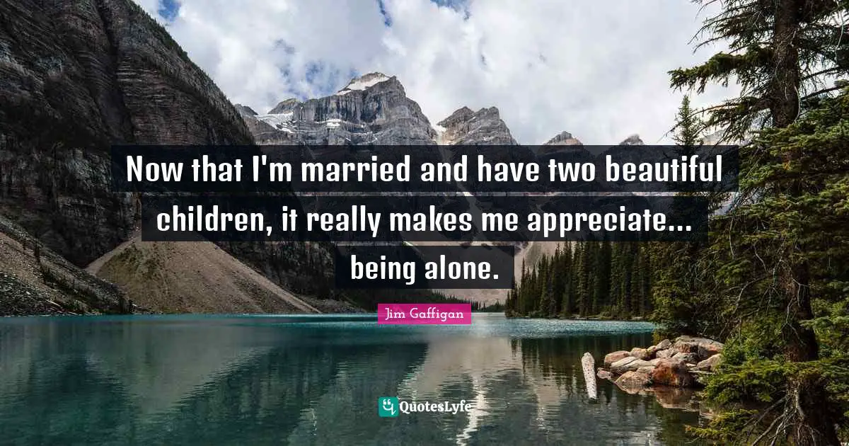 Jim Gaffigan Quotes: "Now that I'm married and have two beautiful children, it really makes me appreciate... being alone."