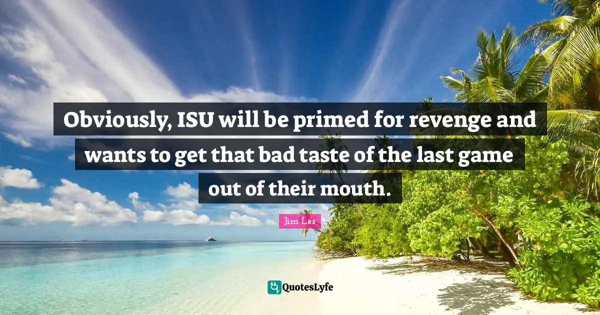 Bad Taste Quotes: "Obviously, ISU will be primed for revenge and wants to get that bad taste of the last game out of their mouth."
