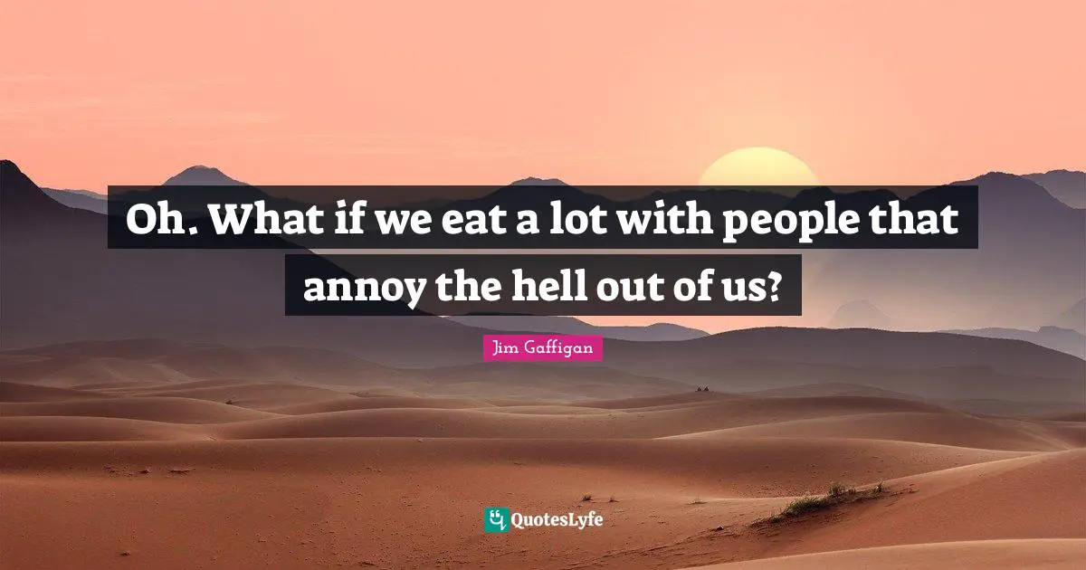 Jim Gaffigan Quotes: "Oh. What if we eat a lot with people that annoy the hell out of us?"