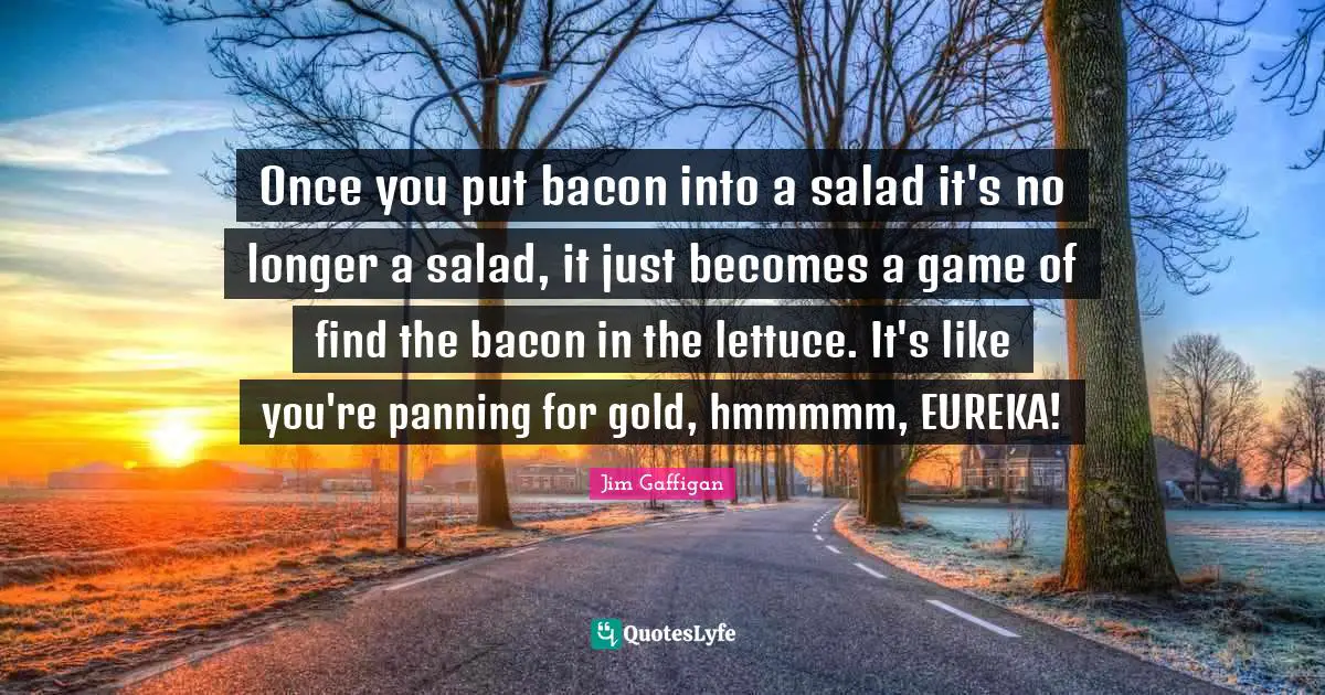 Jim Gaffigan Quotes: "Once you put bacon into a salad it's no longer a salad, it just becomes a game of find the bacon in the lettuce. It's like you're panning for gold, hmmmmm, EUREKA!"