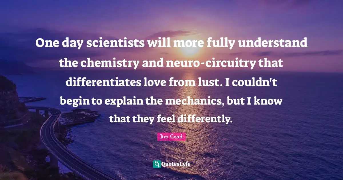 Jim Goad Quotes: "One day scientists will more fully understand the chemistry and neuro-circuitry that differentiates love from lust. I couldn't begin to explain the mechanics, but I know that they feel differently."
