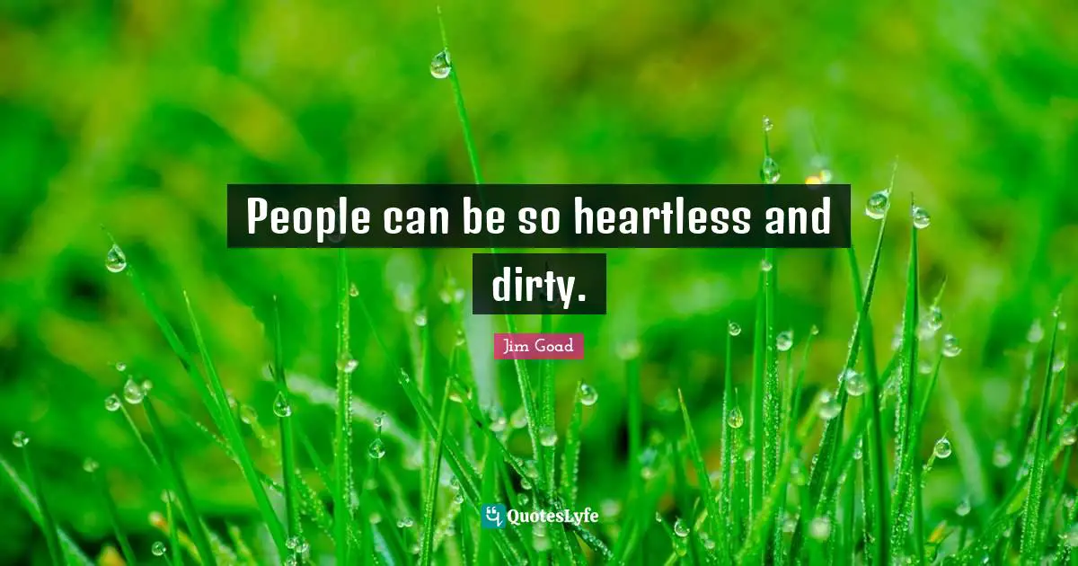 Jim Goad Quotes: "People can be so heartless and dirty."