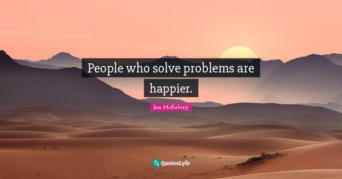 People who solve problems are happier.