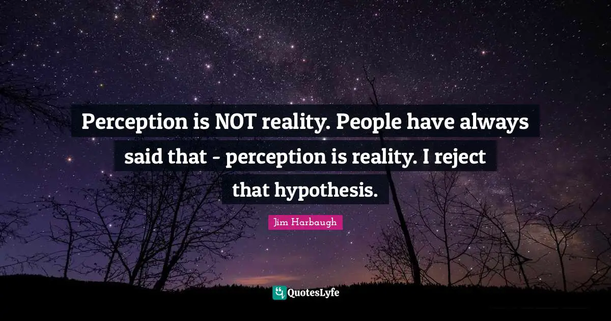 Jim Harbaugh Quotes: "Perception is NOT reality. People have always said that - perception is reality. I reject that hypothesis."