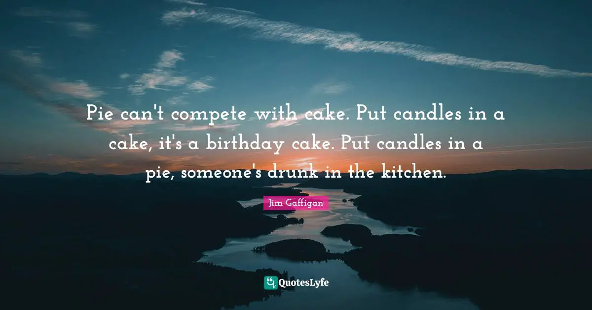 Jim Gaffigan Quotes: "Pie can't compete with cake. Put candles in a cake, it's a birthday cake. Put candles in a pie, someone's drunk in the kitchen."