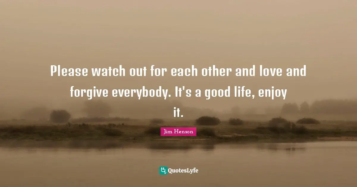 Please Quotes: "Please watch out for each other and love and forgive everybody. It's a good life, enjoy it."