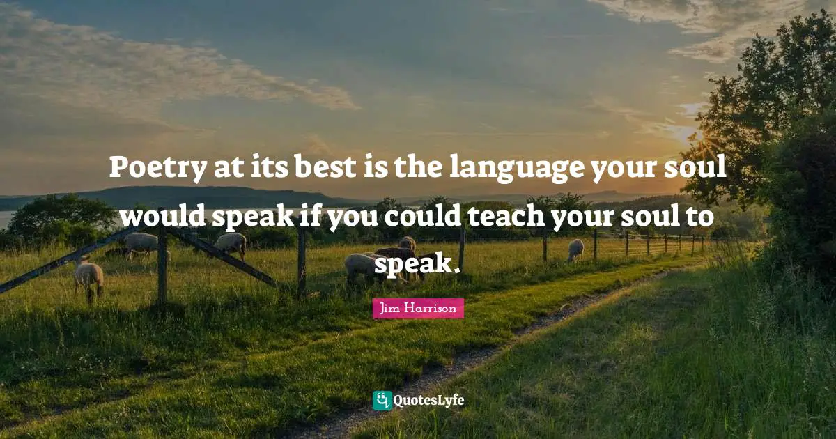 Jim Harrison Quotes: "Poetry at its best is the language your soul would speak if you could teach your soul to speak."