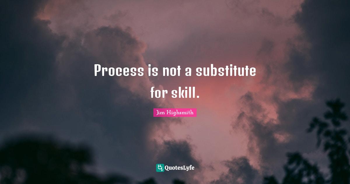 Jim Highsmith Quotes: "Process is not a substitute for skill."
