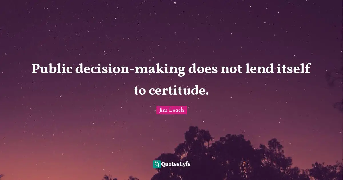 Public decision-making does not lend itself to certitude.