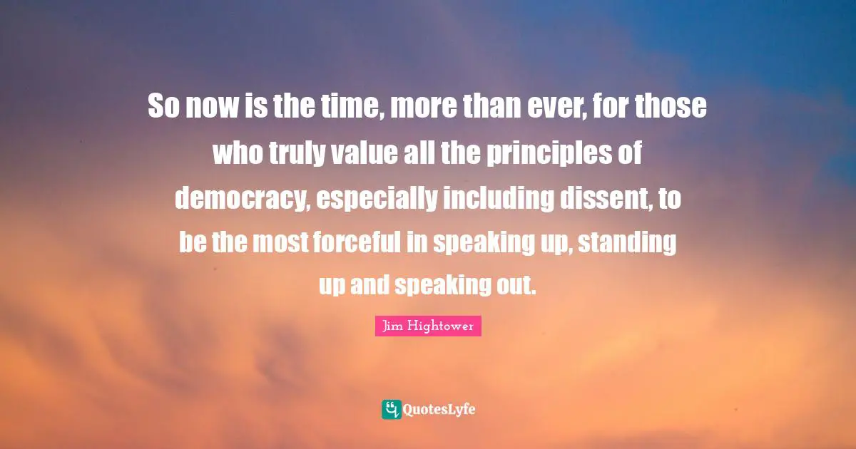 Dissent Quotes: "So now is the time, more than ever, for those who truly value all the principles of democracy, especially including dissent, to be the most forceful in speaking up, standing up and speaking out."
