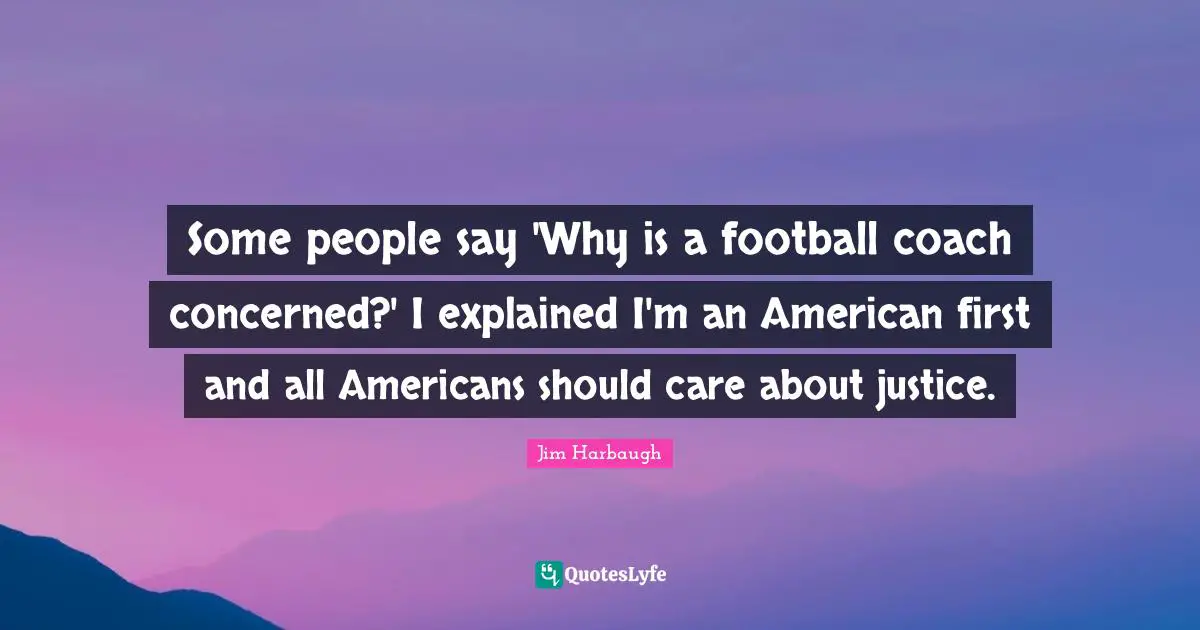 Jim Harbaugh Quotes: "Some people say 'Why is a football coach concerned?' I explained I'm an American first and all Americans should care about justice."