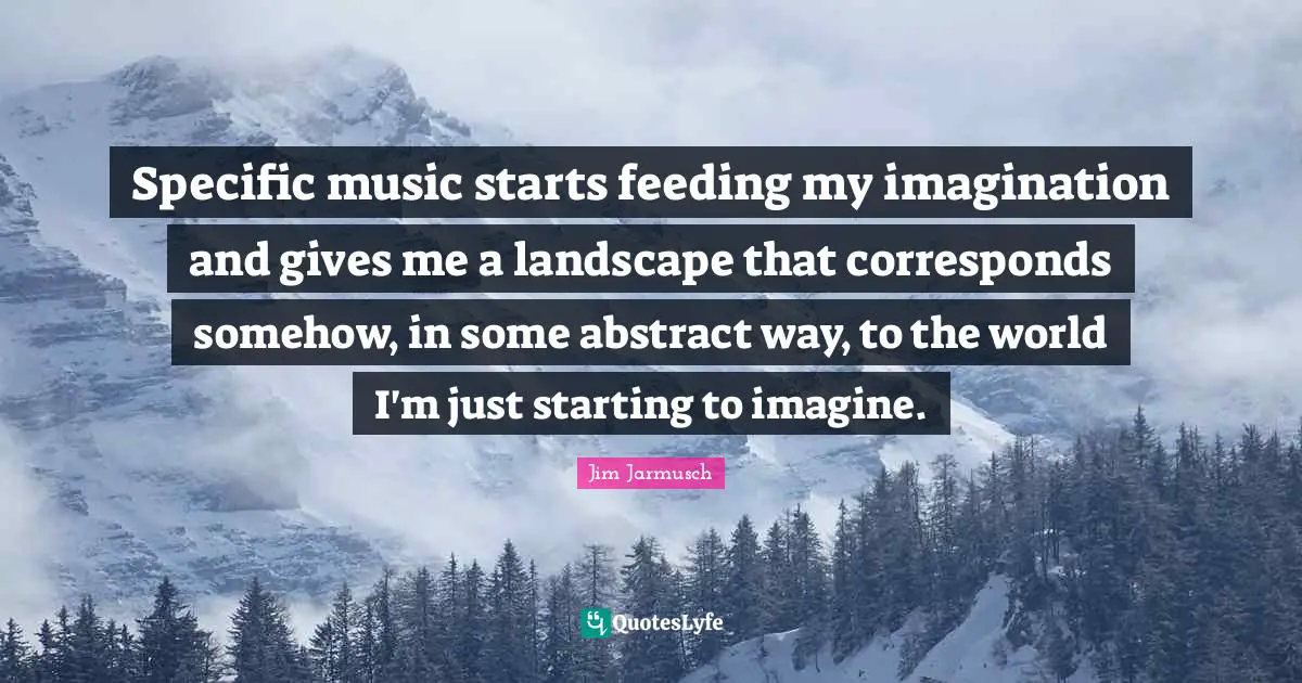 Specific music starts feeding my imagination and gives me a landscape that corresponds somehow, in some abstract way, to the world I'm just starting to imagine.
