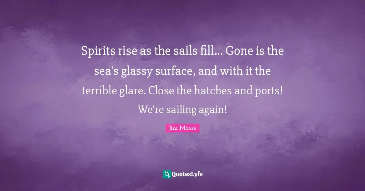 Glare Quotes: "Spirits rise as the sails fill... Gone is the sea's glassy surface, and with it the terrible glare. Close the hatches and ports! We're sailing again!"