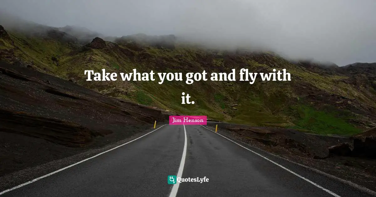 Jim Henson Quotes: "Take what you got and fly with it."
