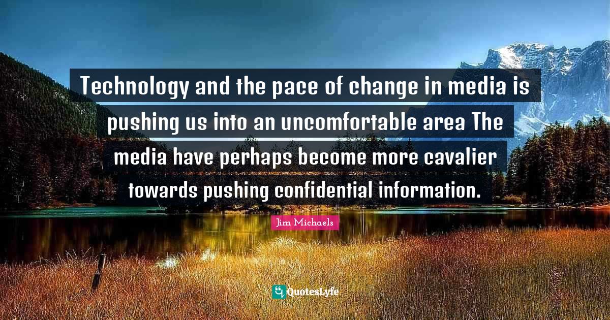 Technology and the pace of change in media is pushing us into an uncomfortable area The media have perhaps become more cavalier towards pushing confidential information.