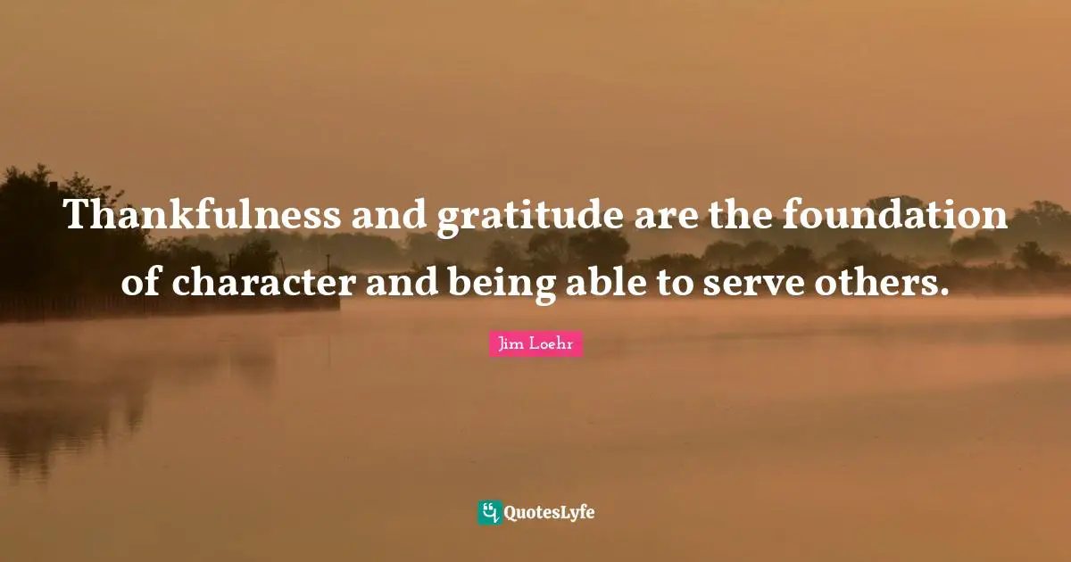 Thankfulness and gratitude are the foundation of character and being able to serve others.