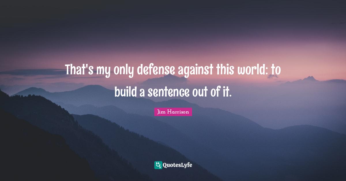 Jim Harrison Quotes: "That's my only defense against this world: to build a sentence out of it."
