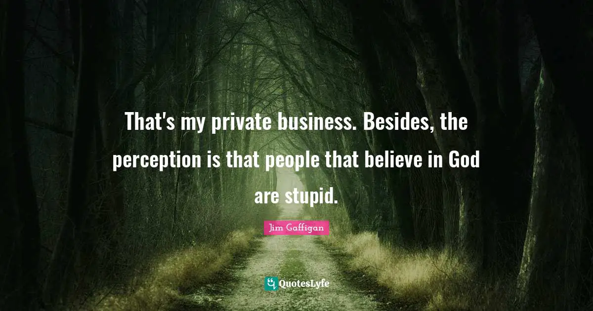 That's my private business. Besides, the perception is that people that believe in God are stupid.