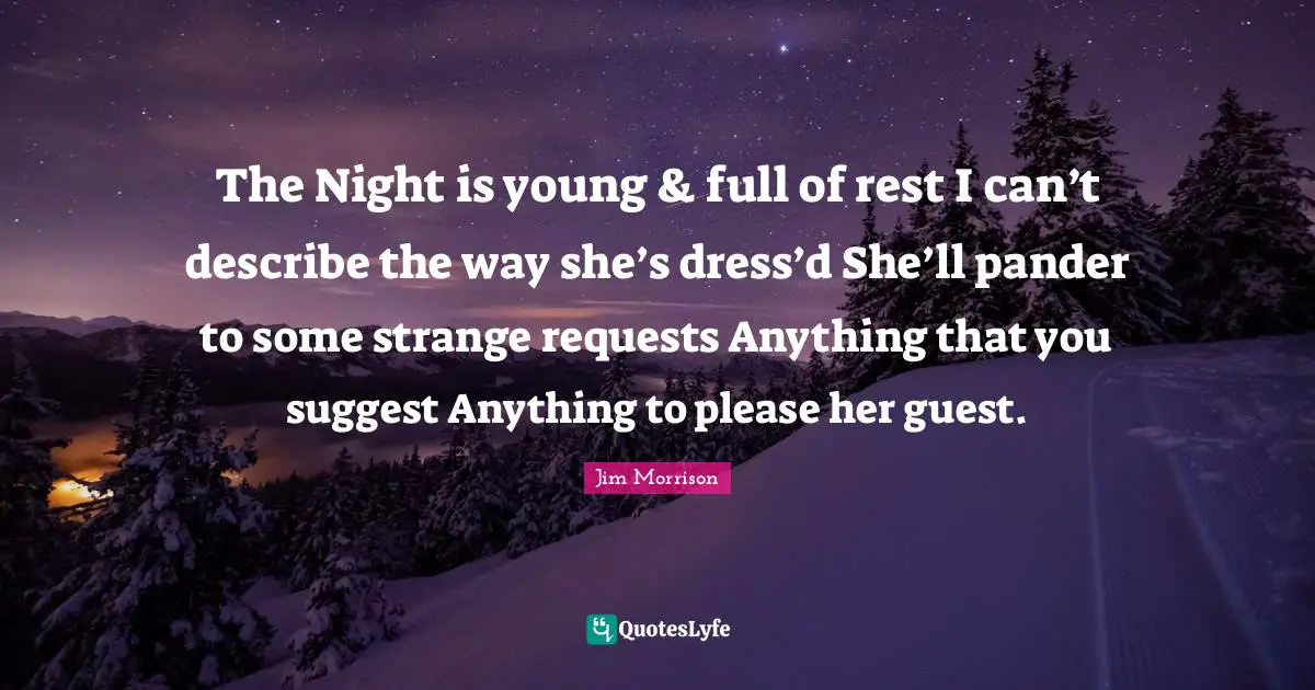 Guests Quotes: "The Night is young & full of rest I can’t describe the way she’s dress’d She’ll pander to some strange requests Anything that you suggest Anything to please her guest."
