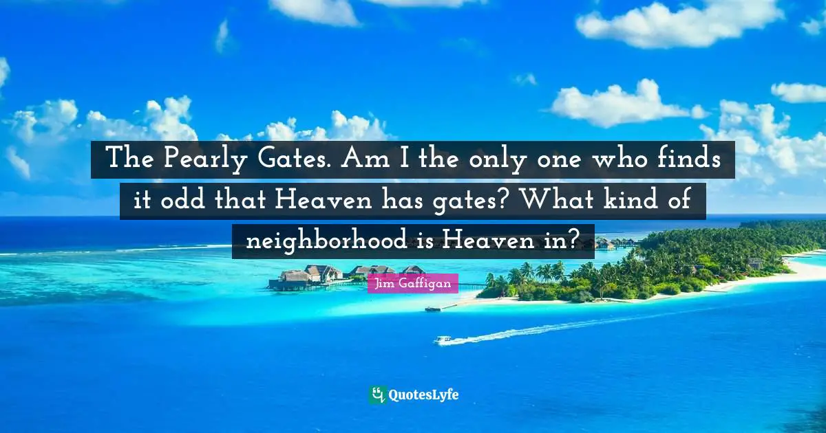 Jim Gaffigan Quotes: "The Pearly Gates. Am I the only one who finds it odd that Heaven has gates? What kind of neighborhood is Heaven in?"