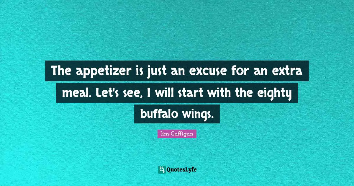 Jim Gaffigan Quotes: "The appetizer is just an excuse for an extra meal. Let's see, I will start with the eighty buffalo wings."