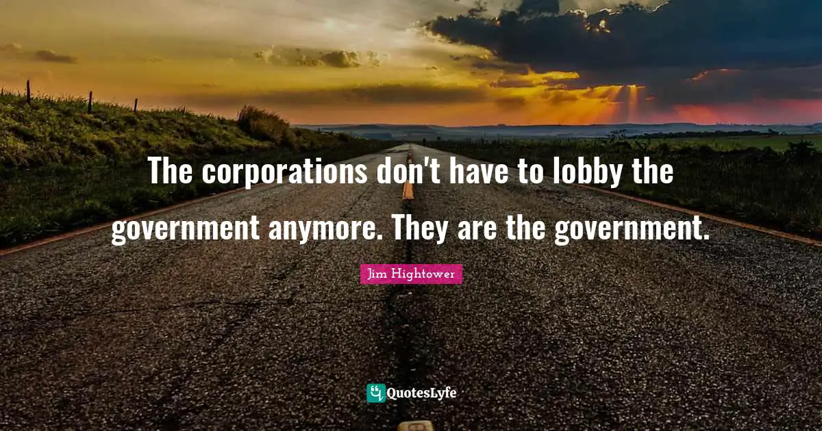 The corporations don't have to lobby the government anymore. They are the government.
