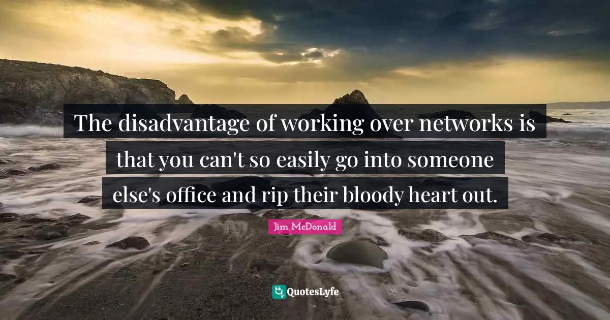 The disadvantage of working over networks is that you can't so easily go into someone else's office and rip their bloody heart out.