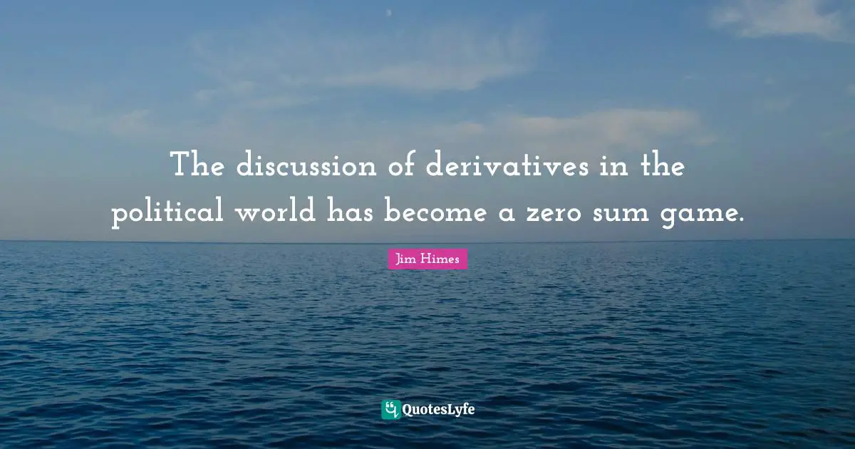 The discussion of derivatives in the political world has become a zero sum game.