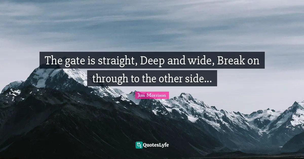 The gate is straight, Deep and wide, Break on through to the other side...