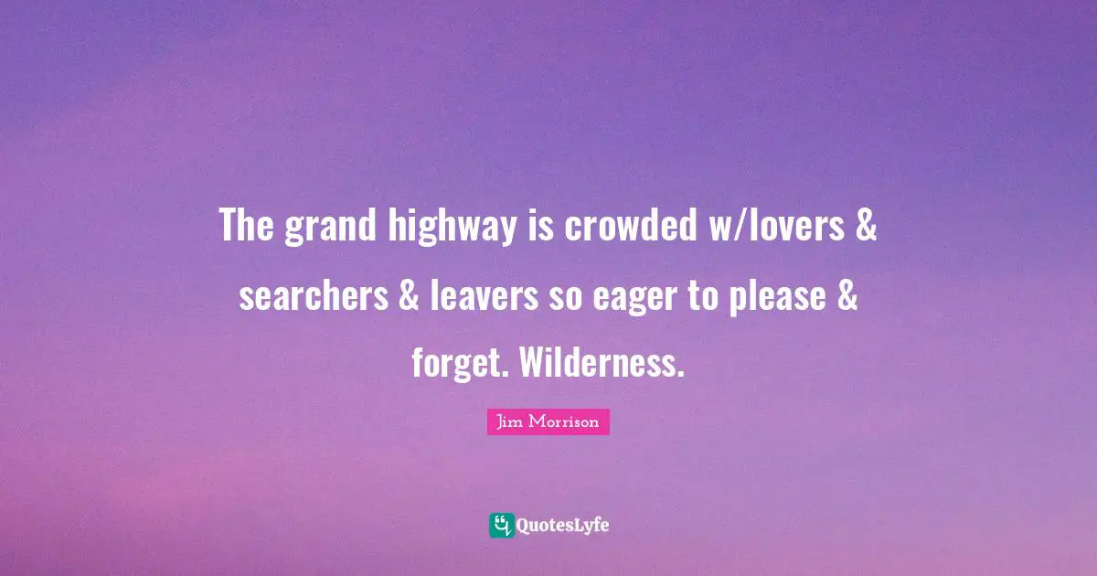 The grand highway is crowded w/lovers & searchers & leavers so eager to please & forget. Wilderness.