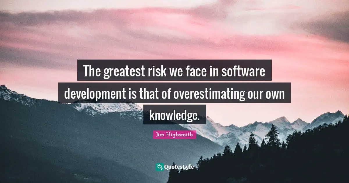 Jim Highsmith Quotes: "The greatest risk we face in software development is that of overestimating our own knowledge."
