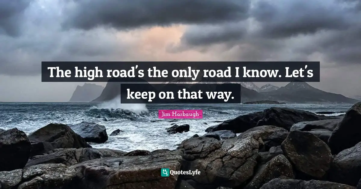 Jim Harbaugh Quotes: "The high road's the only road I know. Let's keep on that way."