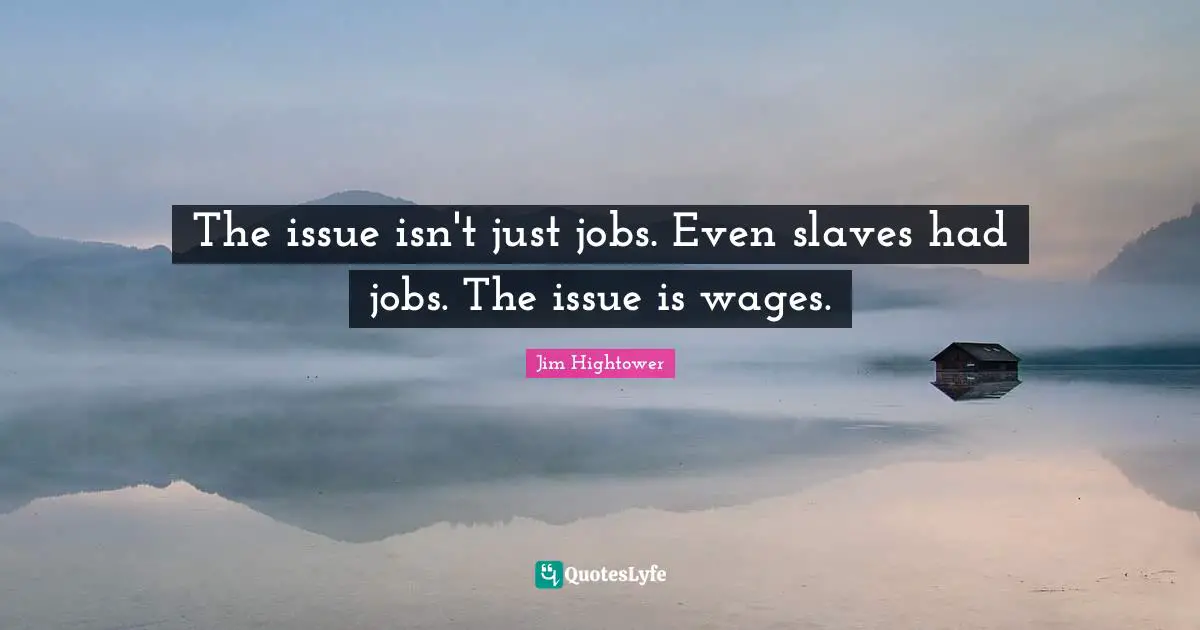 Issues Quotes: "The issue isn't just jobs. Even slaves had jobs. The issue is wages."