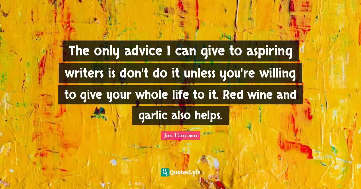 Writers Quotes: "The only advice I can give to aspiring writers is don't do it unless you're willing to give your whole life to it. Red wine and garlic also helps."