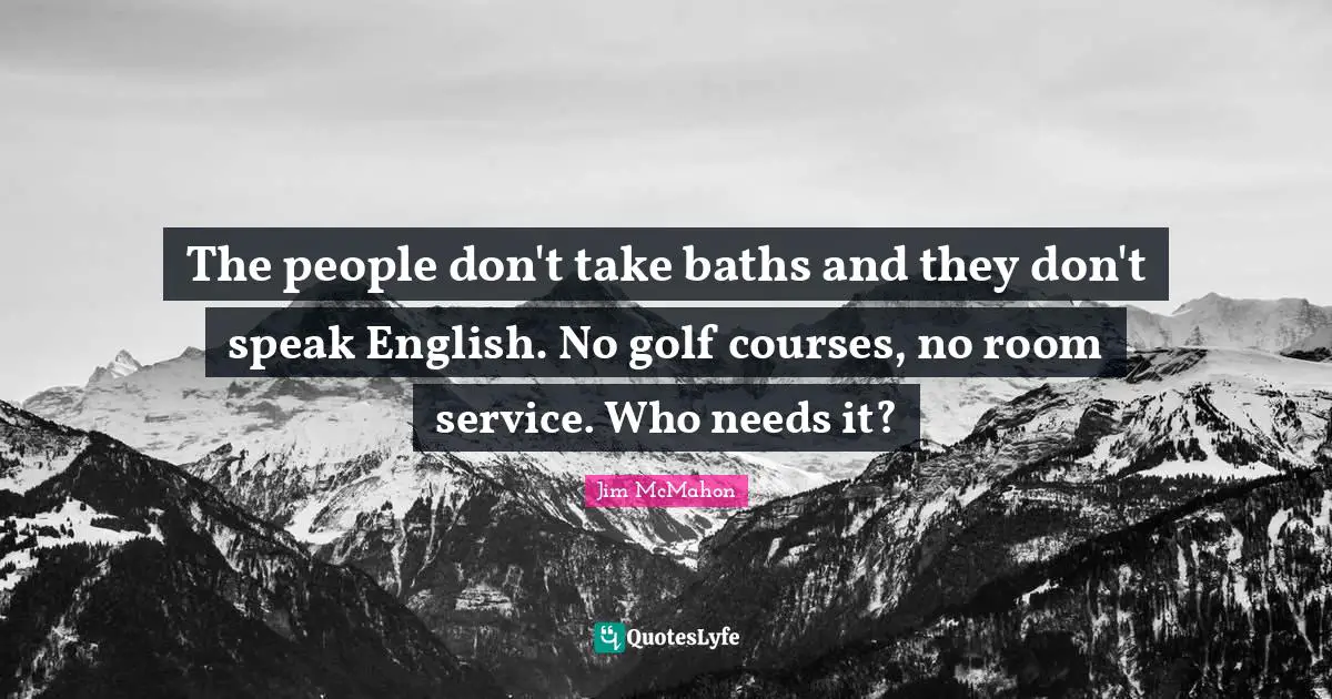 The people don't take baths and they don't speak English. No golf courses, no room service. Who needs it?