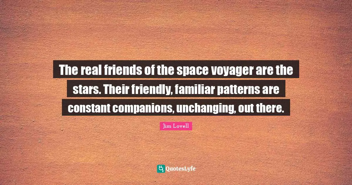 Jim Lovell Quotes: "The real friends of the space voyager are the stars. Their friendly, familiar patterns are constant companions, unchanging, out there."