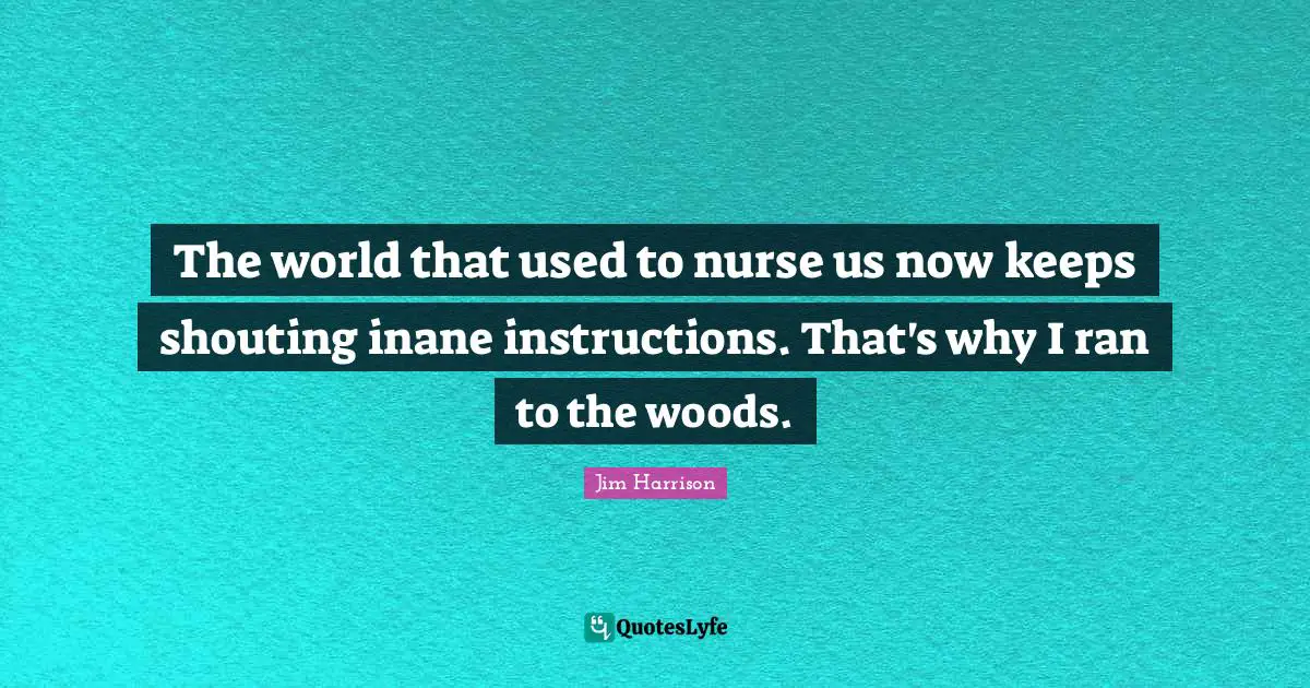 Nurse Quotes: "The world that used to nurse us now keeps shouting inane instructions. That's why I ran to the woods."