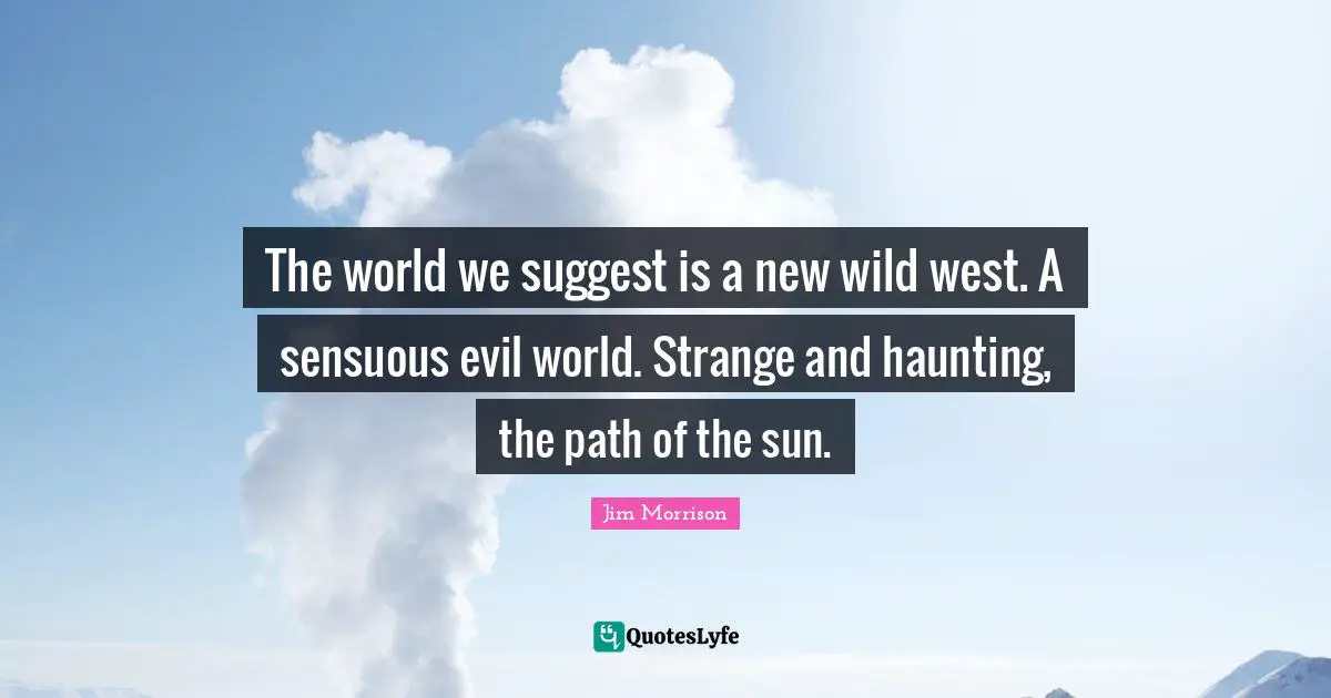 The world we suggest is a new wild west. A sensuous evil world. Strange and haunting, the path of the sun.