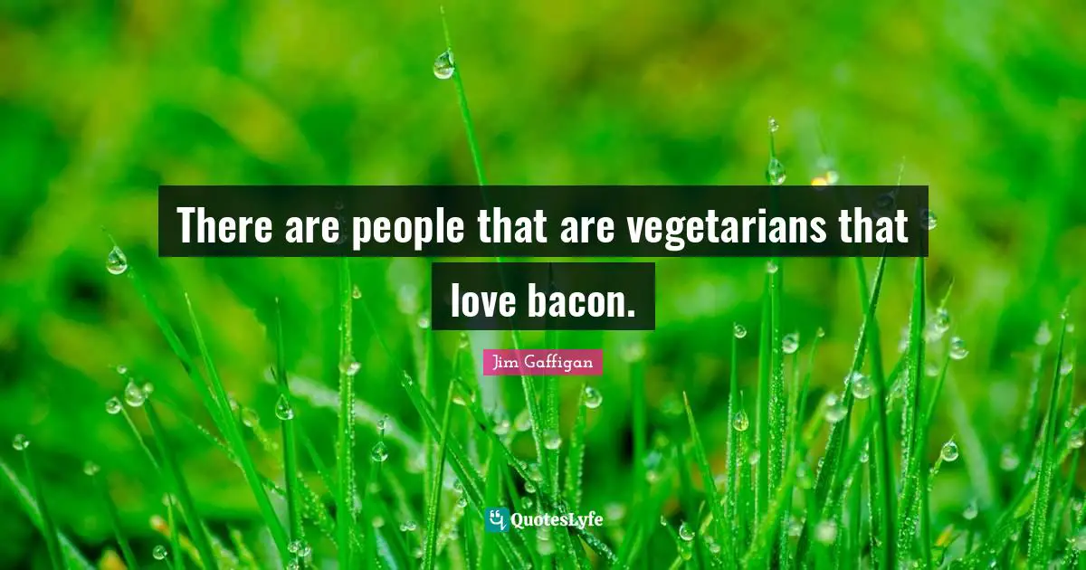There are people that are vegetarians that love bacon.