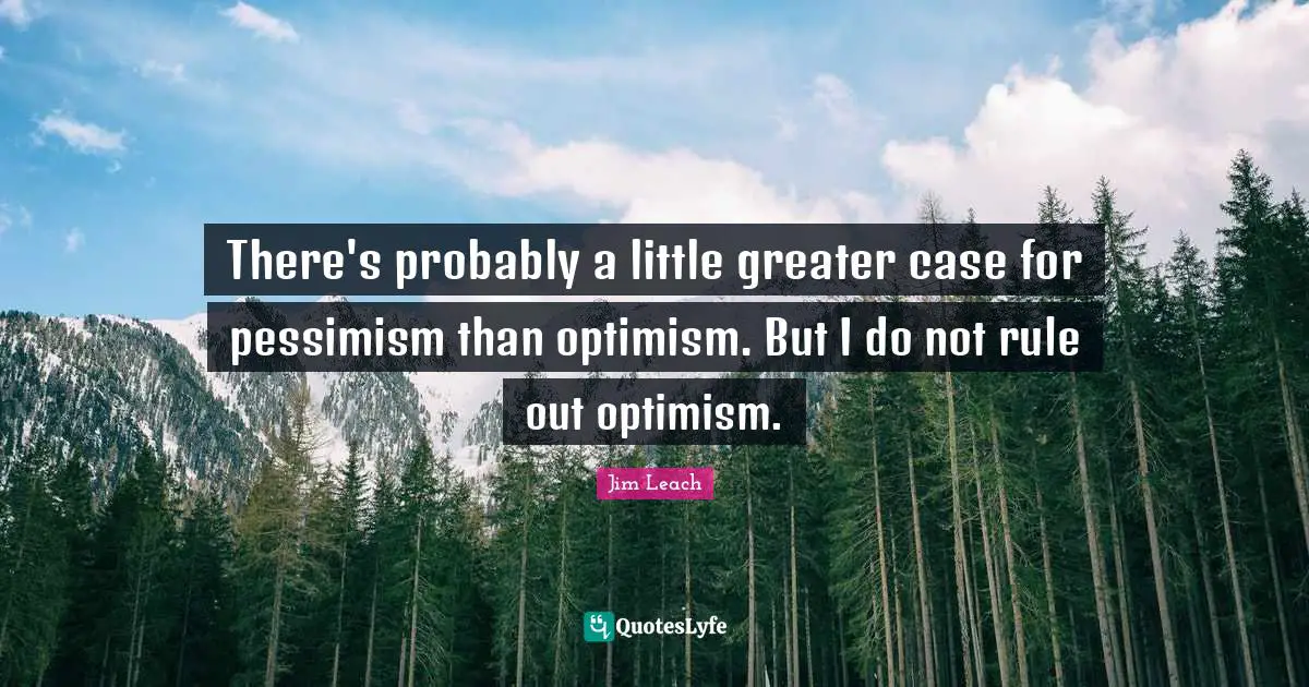 There's probably a little greater case for pessimism than optimism. But I do not rule out optimism.