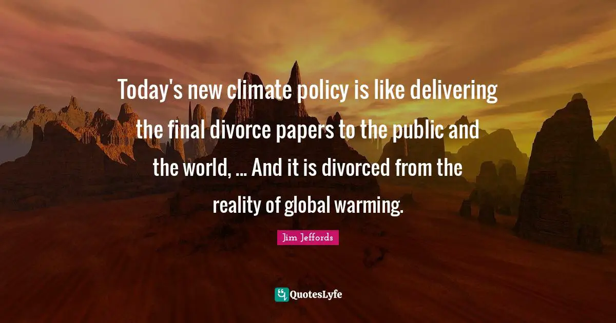 Today's new climate policy is like delivering the final divorce papers to the public and the world, ... And it is divorced from the reality of global warming.